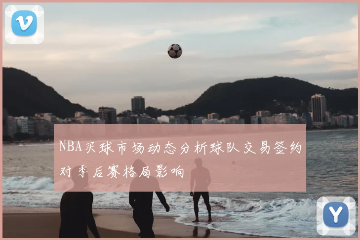 NBA买球市场动态分析球队交易签约对季后赛格局影响
