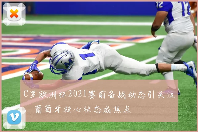 C罗欧洲杯2021赛前备战动态引关注，葡萄牙核心状态成焦点