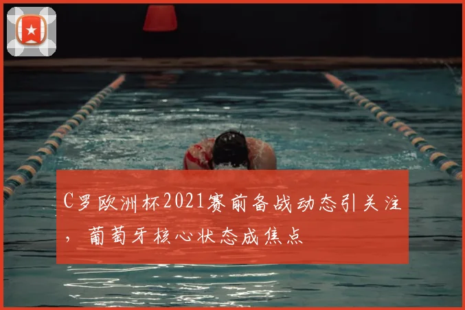C罗欧洲杯2021赛前备战动态引关注,葡萄牙核心状态成焦点