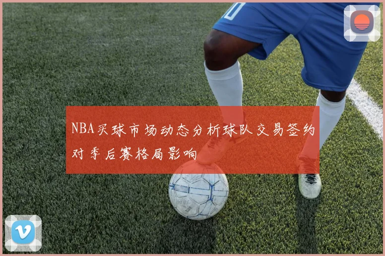 NBA买球市场动态分析球队交易签约对季后赛格局影响