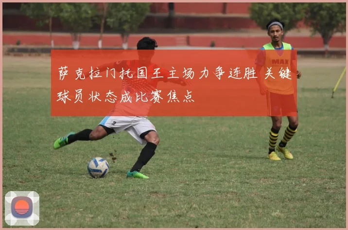 萨克拉门托国王主场力争连胜 关键球员状态成比赛焦点