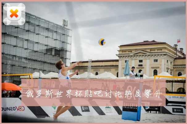 俄罗斯世界杯贴吧讨论热度攀升