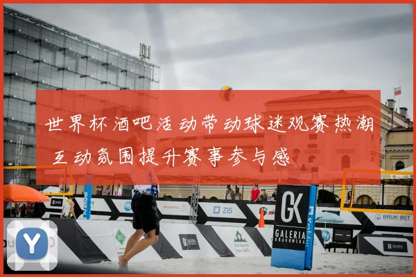 世界杯酒吧活动带动球迷观赛热潮 互动氛围提升赛事参与感