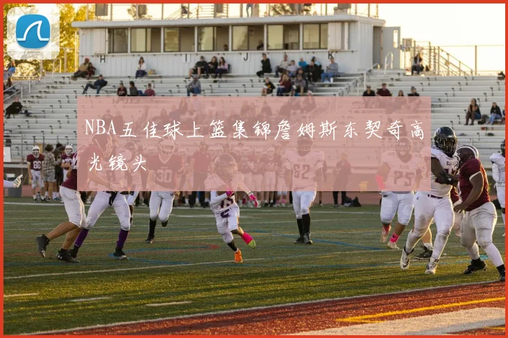 NBA五佳球上篮集锦詹姆斯东契奇高光镜头