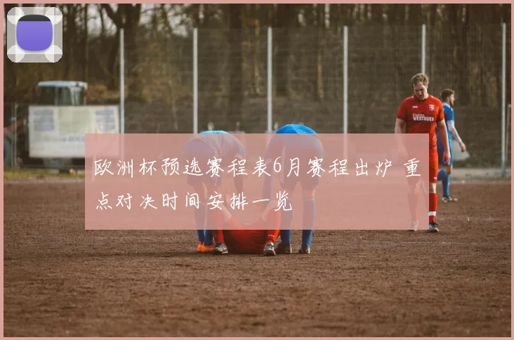 欧洲杯预选赛程表6月赛程出炉 重点对决时间安排一览
