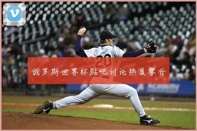 俄罗斯世界杯贴吧讨论热度攀升