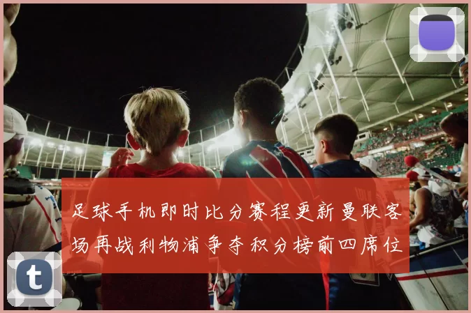足球手机即时比分赛程更新曼联客场再战利物浦争夺积分榜前四席位
