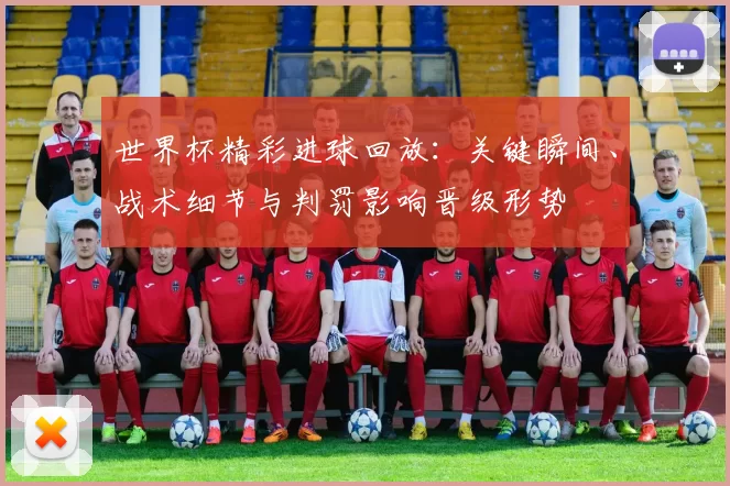 世界杯精彩进球回放：关键瞬间、战术细节与判罚影响晋级形势