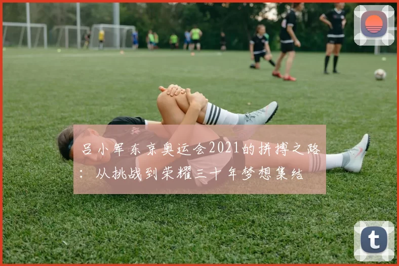 吕小军东京奥运会2021的拼搏之路：从挑战到荣耀三十年梦想集结