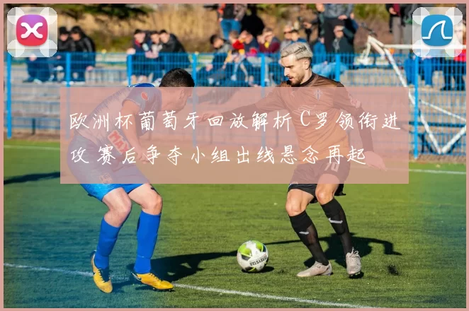 欧洲杯葡萄牙回放解析 C罗领衔进攻 赛后争夺小组出线悬念再起