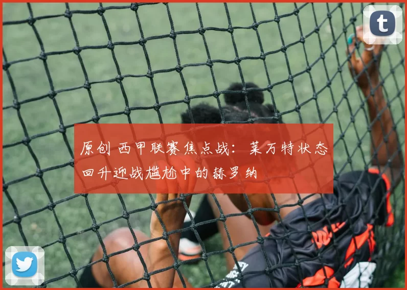 原创 西甲联赛焦点战：莱万特状态回升迎战尴尬中的赫罗纳