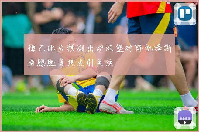 德乙比分预测出炉汉堡对阵凯泽斯劳滕胜负焦点引关注