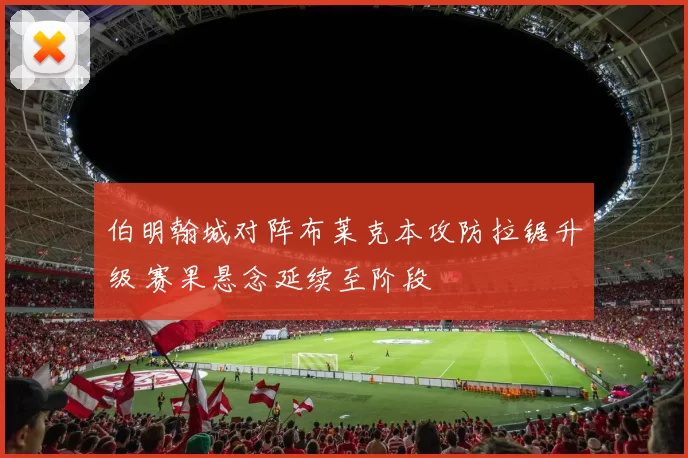 伯明翰城对阵布莱克本攻防拉锯升级 赛果悬念延续至阶段