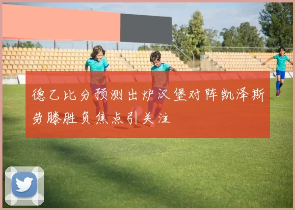 德乙比分预测出炉汉堡对阵凯泽斯劳滕胜负焦点引关注