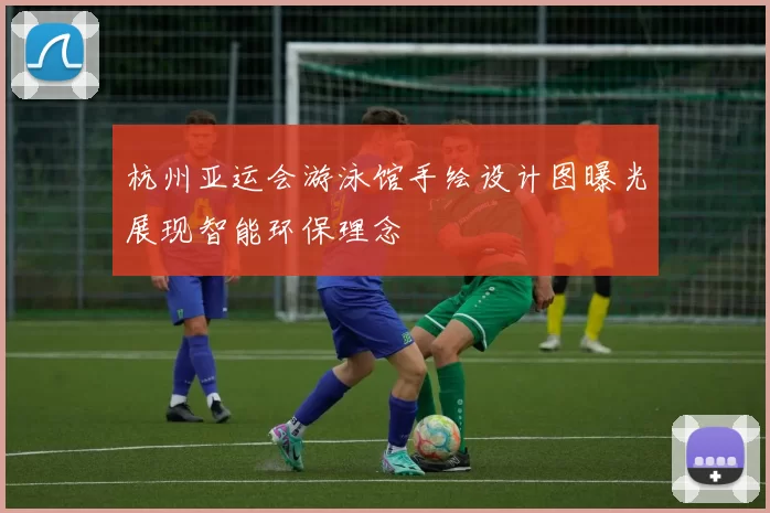 杭州亚运会游泳馆手绘设计图曝光展现智能环保理念