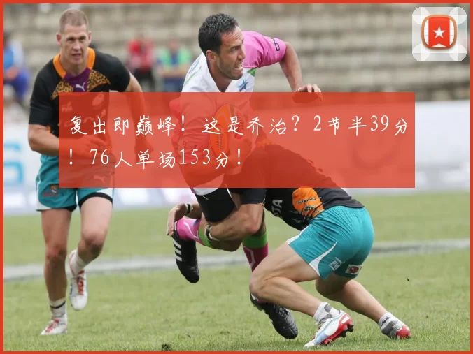 复出即巅峰！这是乔治？2节半39分！76人单场153分！