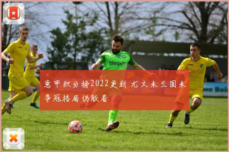 意甲积分榜2022更新 尤文米兰国米争冠格局仍胶着