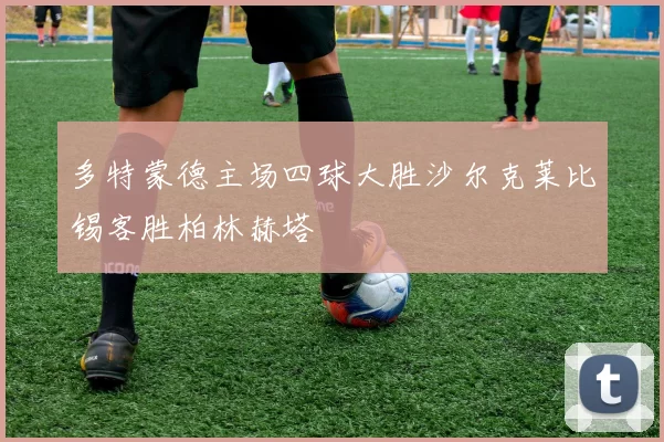 多特蒙德主场四球大胜沙尔克莱比锡客胜柏林赫塔