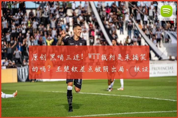 原创 黑哨三连！WTT裁判是来搞笑的吗？王楚钦差点被阴出局，铁证打脸！