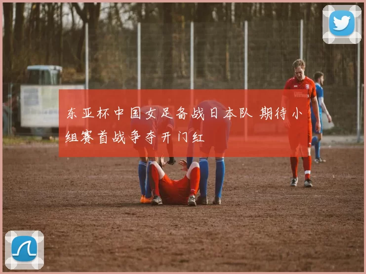 东亚杯中国女足备战日本队 期待小组赛首战争夺开门红