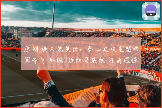原创 谢文能复出，泰山进攻重塑两翼齐飞 韩鹏3连败是底线 河南遇强则强