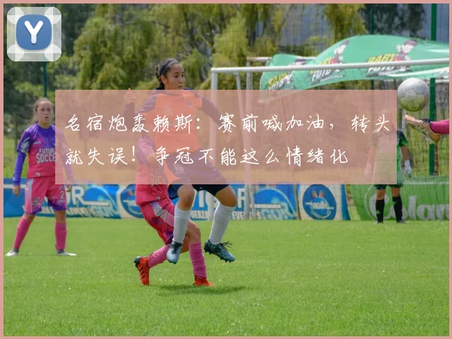 名宿炮轰赖斯：赛前喊加油，转头就失误！争冠不能这么情绪化