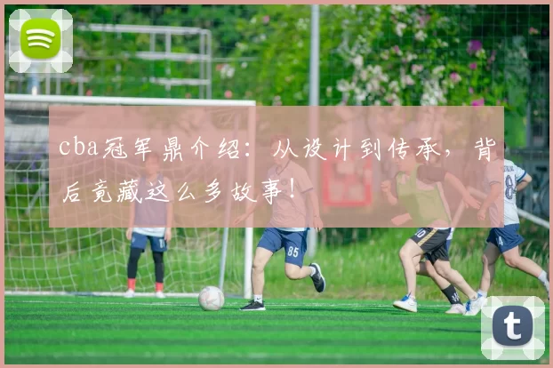 cba冠军鼎介绍：从设计到传承，背后竟藏这么多故事！