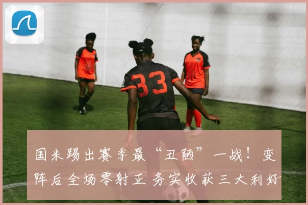 国米踢出赛季最“丑陋”一战！变阵后全场零射正 务实收获三大利好