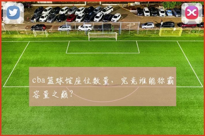 cba篮球馆座位数量，究竟谁能称霸容量之巅？