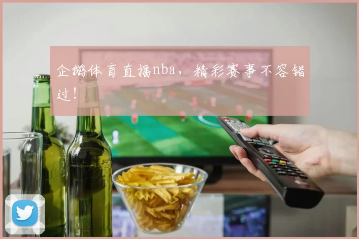 企鹅体育直播nba，精彩赛事不容错过！