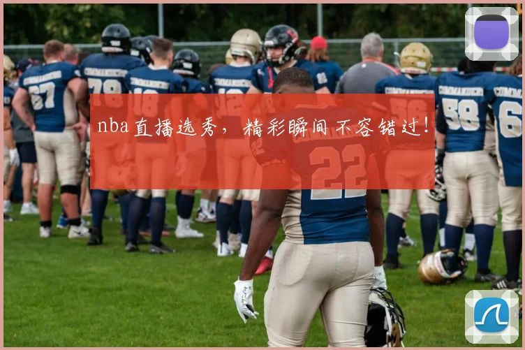 nba直播选秀，精彩瞬间不容错过！