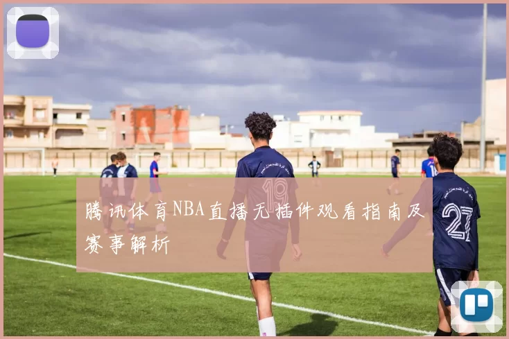腾讯体育NBA直播无插件观看指南及赛事解析