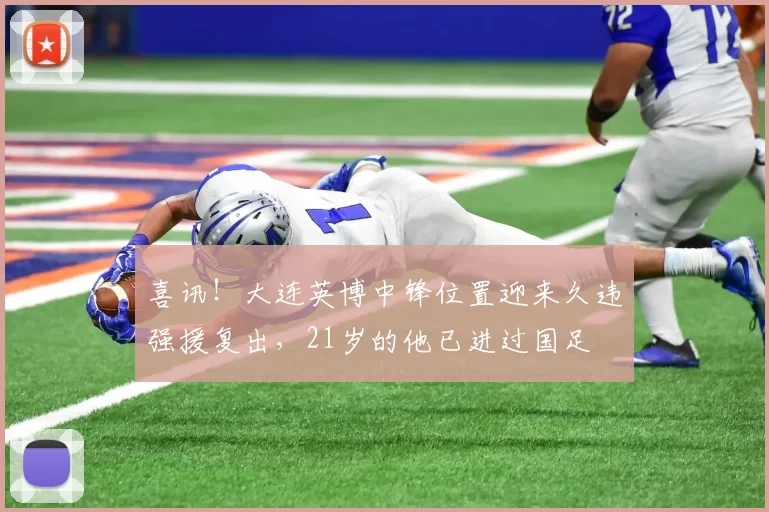 喜讯！大连英博中锋位置迎来久违强援复出，21岁的他已进过国足