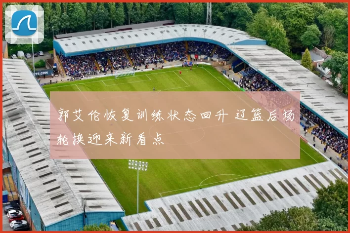 郭艾伦恢复训练状态回升 辽篮后场轮换迎来新看点