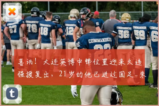 喜讯！大连英博中锋位置迎来久违强援复出，21岁的他已进过国足_朱鹏宇_球迷_赛事