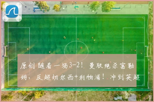 原创 随着一场3-2！曼联绝杀富勒姆，反超切尔西+利物浦！冲到英超第4