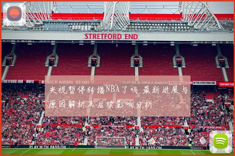 央视暂停转播NBA了吗 最新进展与原因解析及后续影响分析