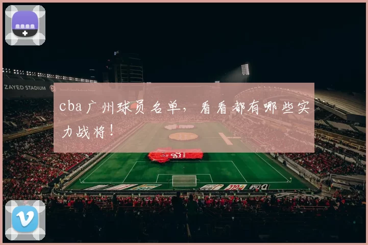 cba广州球员名单，看看都有哪些实力战将！