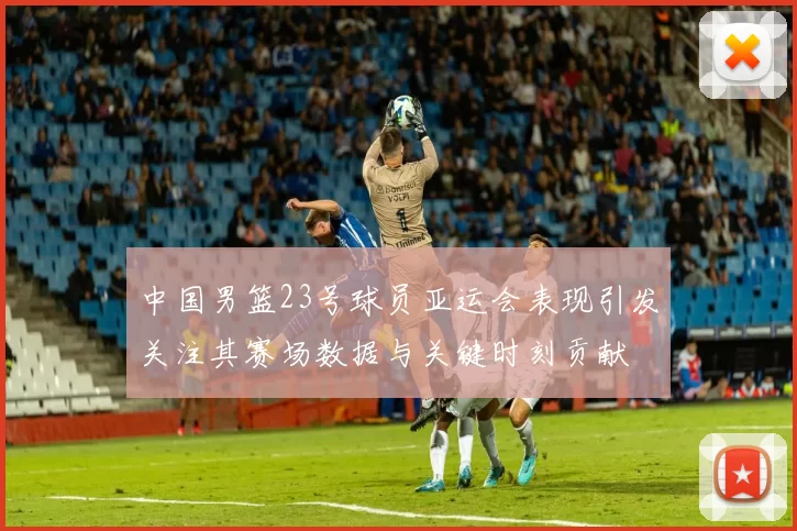 中国男篮23号球员亚运会表现引发关注其赛场数据与关键时刻贡献