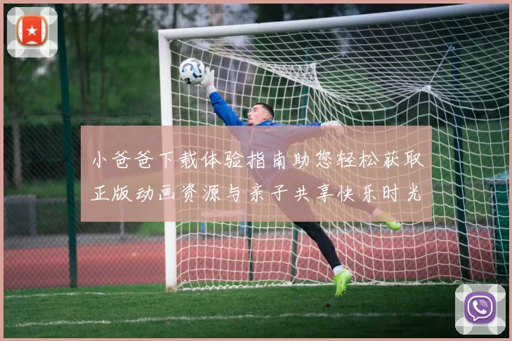 小爸爸下载体验指南助您轻松获取正版动画资源与亲子共享快乐时光