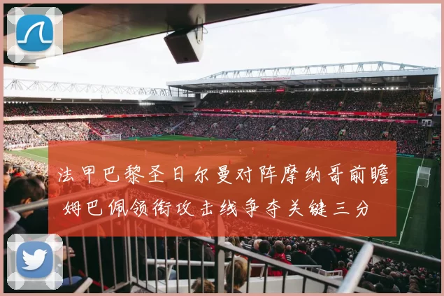 法甲巴黎圣日尔曼对阵摩纳哥前瞻 姆巴佩领衔攻击线争夺关键三分