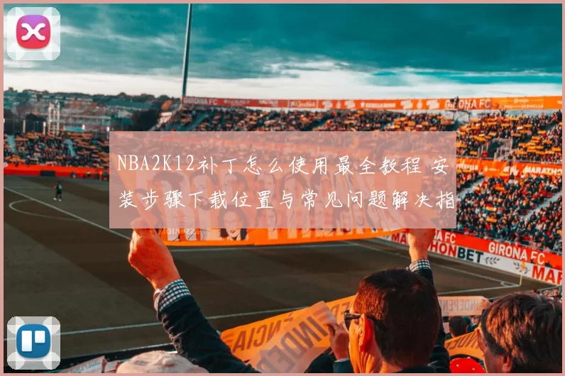 NBA2K12补丁怎么使用最全教程 安装步骤下载位置与常见问题解决指南
