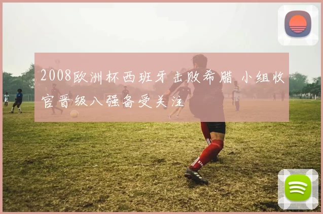 2008欧洲杯西班牙击败希腊 小组收官晋级八强备受关注