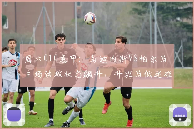 周六010意甲：乌迪内斯VS帕尔马 主场劲旅状态飙升，升班马低迷难破僵局_核心_AC米兰