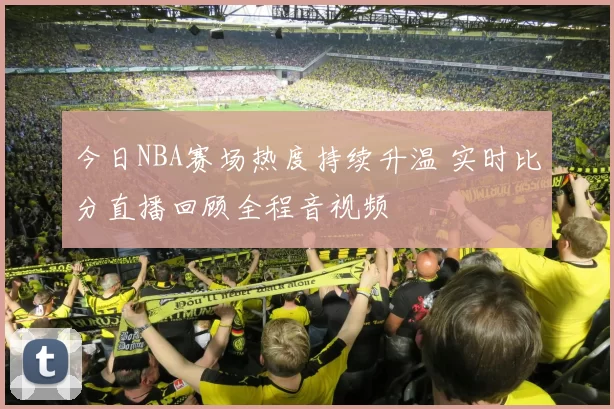 今日NBA赛场热度持续升温 实时比分直播回顾全程音视频