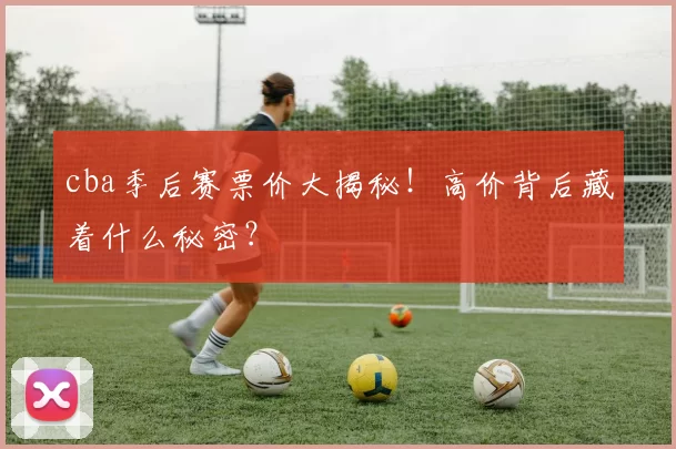 cba季后赛票价大揭秘!高价背后藏着什么秘密?