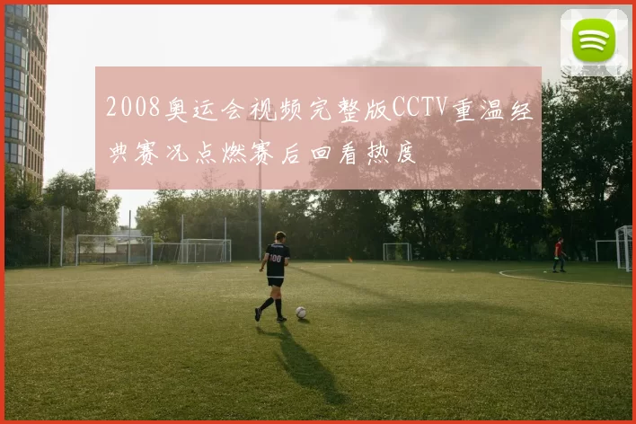 2008奥运会视频完整版CCTV重温经典赛况点燃赛后回看热度