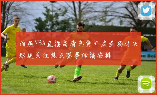 雨燕NBA直播高清免费开启多场对决球迷关注焦点赛事转播安排