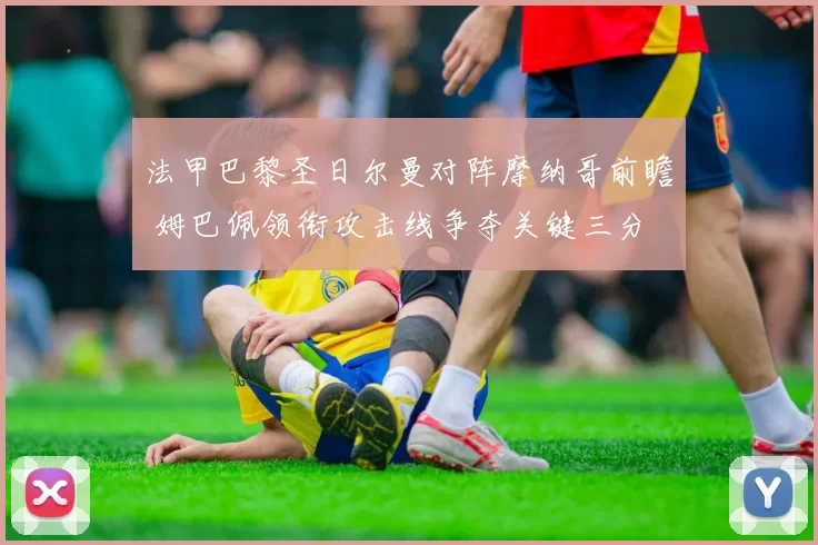 法甲巴黎圣日尔曼对阵摩纳哥前瞻 姆巴佩领衔攻击线争夺关键三分