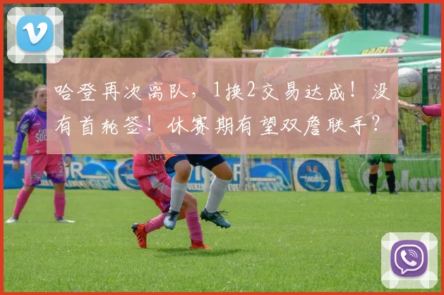 哈登再次离队，1换2交易达成！没有首轮签！休赛期有望双詹联手？